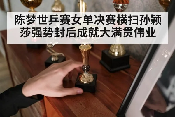 陈梦世乒赛女单决赛横扫孙颖莎强势封后成就大满贯伟业