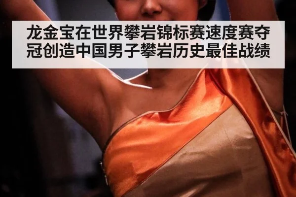 龙金宝在世界攀岩锦标赛速度赛夺冠创造中国男子攀岩历史最佳战绩