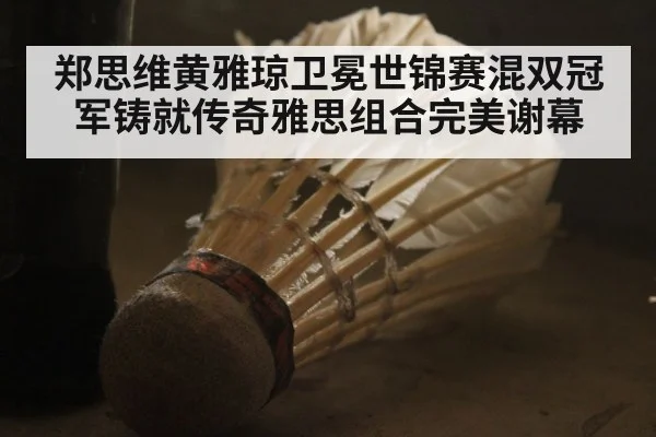 郑思维黄雅琼卫冕世锦赛混双冠军铸就传奇雅思组合完美谢幕