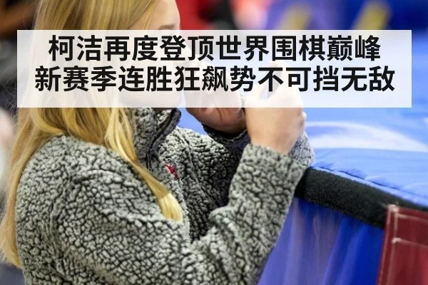 柯洁再度登顶世界围棋巅峰 新赛季连胜狂飙势不可挡无敌