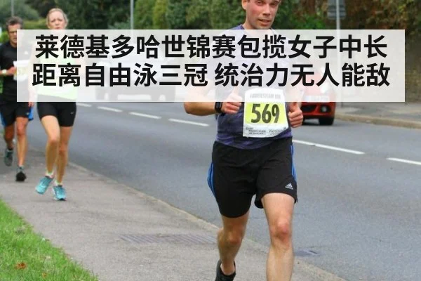 莱德基多哈世锦赛包揽女子中长距离自由泳三冠 统治力无人能敌