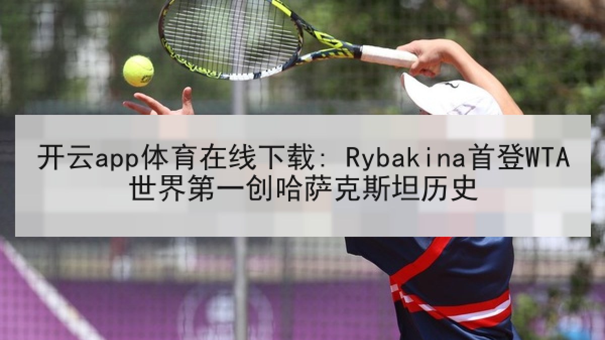开云app体育在线下载: Rybakina首登WTA世界第一创哈萨克斯坦历史