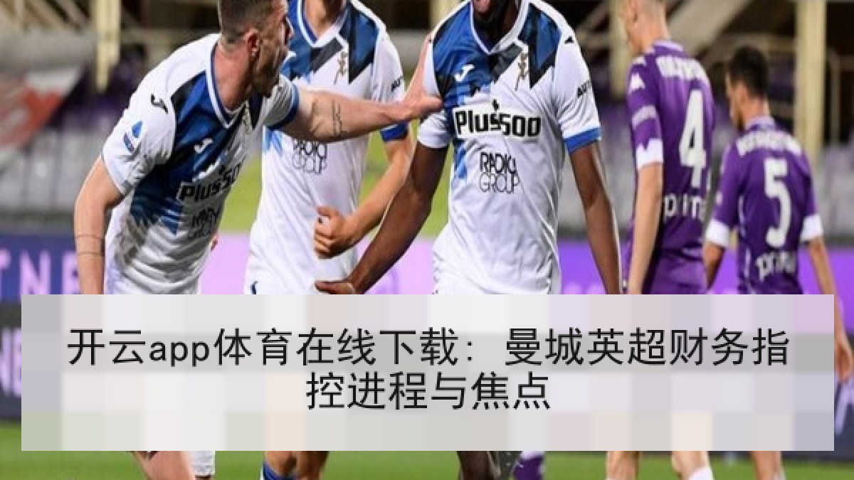 开云app体育在线下载: 曼城英超财务指控进程与焦点